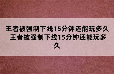 王者被强制下线15分钟还能玩多久 王者被强制下线15分钟还能玩多久